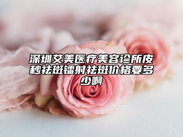 深圳艾美医疗美容诊所皮秒祛斑镭射祛斑价格要多少啊