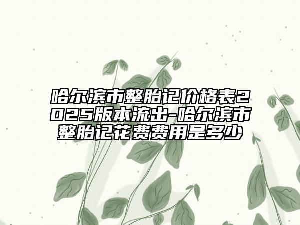 哈尔滨市整胎记价格表2025版本流出-哈尔滨市整胎记花费费用是多少