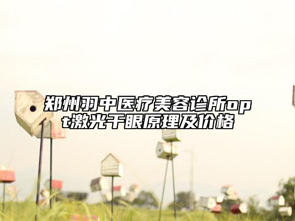 郑州羽中医疗美容诊所opt激光干眼原理及价格