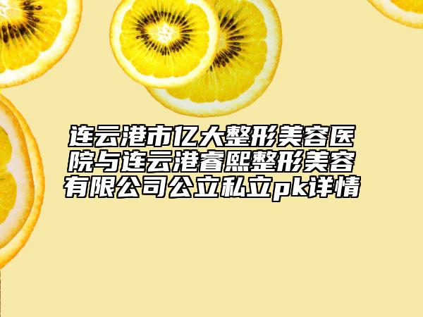 连云港市亿大整形美容医院与连云港睿熙整形美容有限公司公立私立pk详情