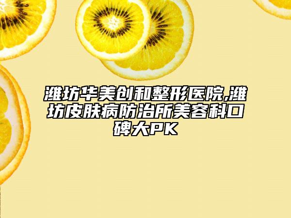 潍坊华美创和整形医院,潍坊皮肤病防治所美容科口碑大PK