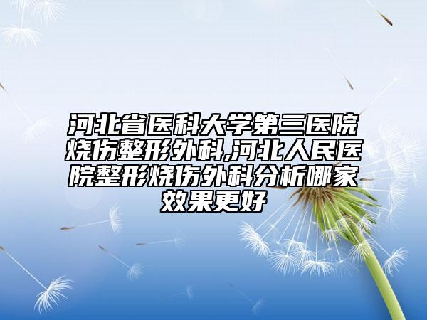 河北省医科大学第三医院烧伤整形外科,河北人民医院整形烧伤外科分析哪家效果更好