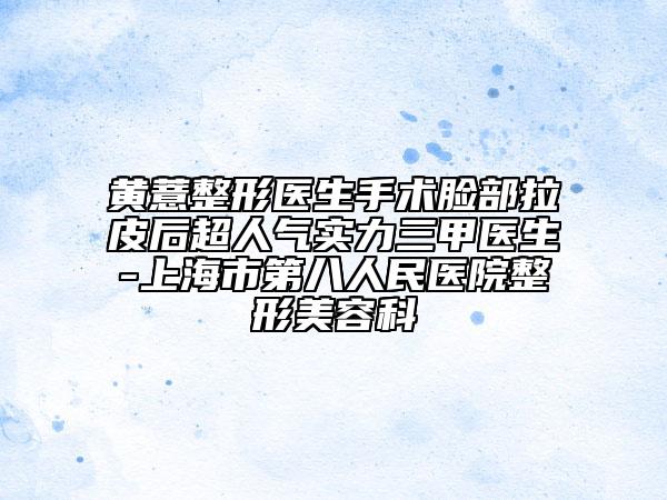黄薏整形医生手术脸部拉皮后超人气实力三甲医生-上海市第八人民医院整形美容科