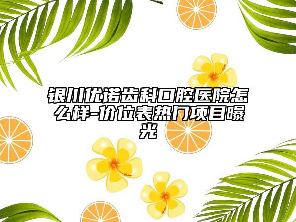 银川优诺齿科口腔医院怎么样-价位表热门项目曝光