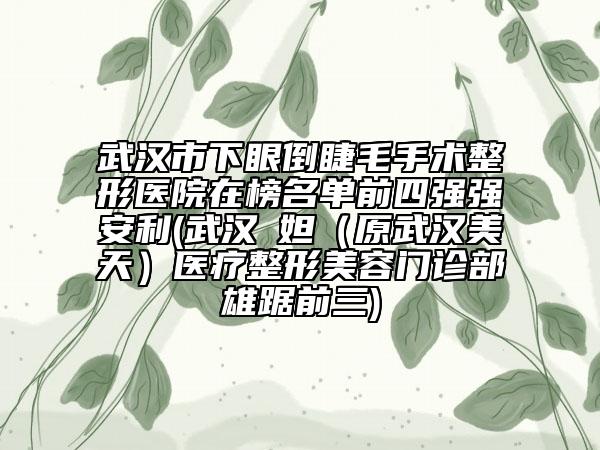 武汉市下眼倒睫毛手术整形医院在榜名单前四强强安利(武汉媄妲（原武汉美天）医疗整形美容门诊部雄踞前三)