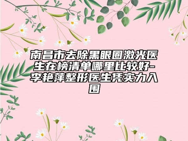 南昌市去除黑眼圈激光医生在榜清单哪里比较好-李艳萍整形医生凭实力入围