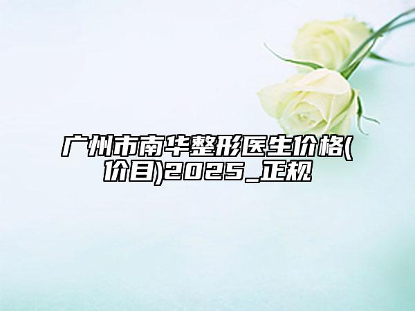 广州市南华整形医生价格(价目)2025_正规