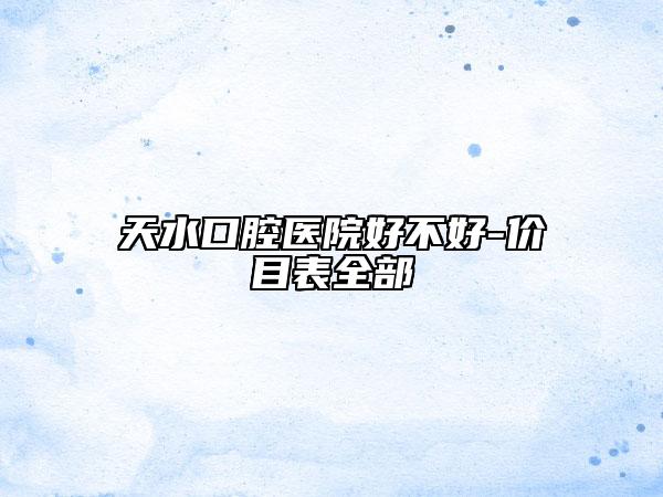 天水口腔医院好不好-价目表全部