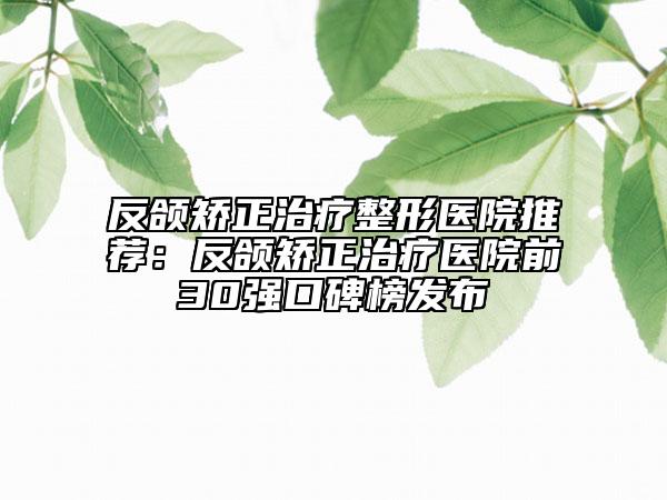 反颌矫正治疗整形医院推荐：反颌矫正治疗医院前30强口碑榜发布