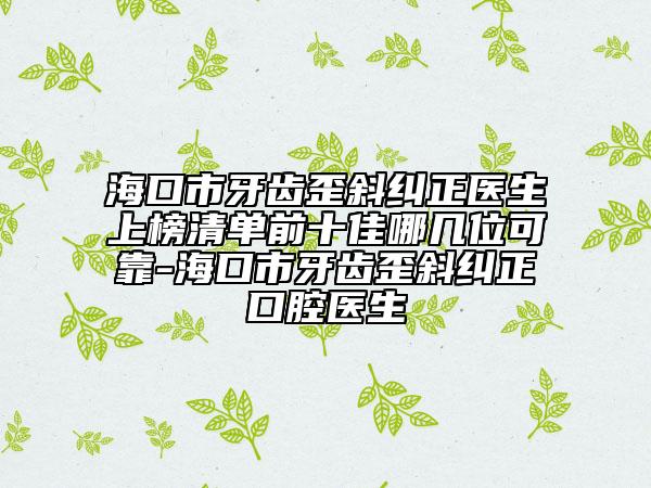 海口市牙齿歪斜纠正医生上榜清单前十佳哪几位可靠-海口市牙齿歪斜纠正口腔医生