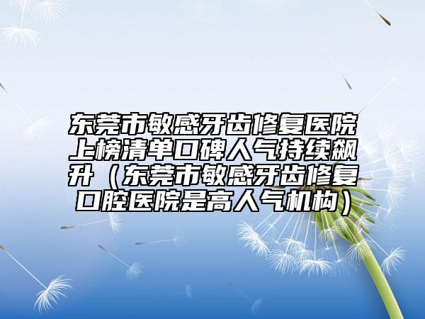 东莞市敏感牙齿修复医院上榜清单口碑人气持续飙升（东莞市敏感牙齿修复口腔医院是高人气机构）