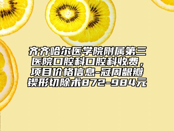 齐齐哈尔医学院附属第三医院口腔科口腔科收费，项目价格信息-冠周龈瓣锲形切除术872-984元