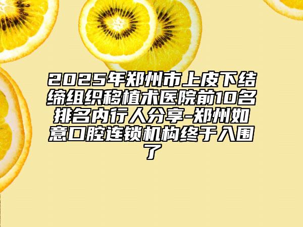 2025年郑州市上皮下结缔组织移植术医院前10名排名内行人分享-郑州如意口腔连锁机构终于入围了