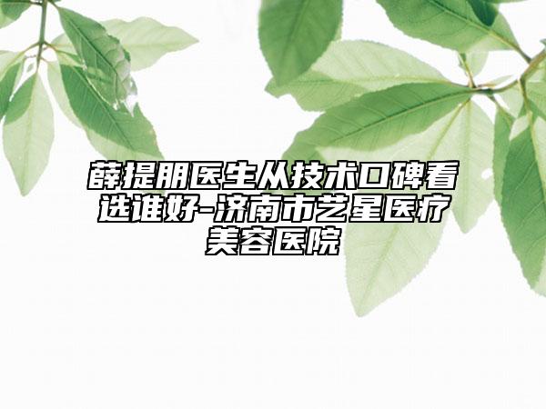 薛提朋医生从技术口碑看选谁好-济南市艺星医疗美容医院