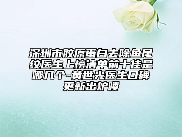 深圳市胶原蛋白去除鱼尾纹医生上榜清单前十佳是哪几个-黄世光医生口碑更新出炉喽