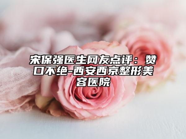 宋保强医生网友点评：赞口不绝-西安西京整形美容医院