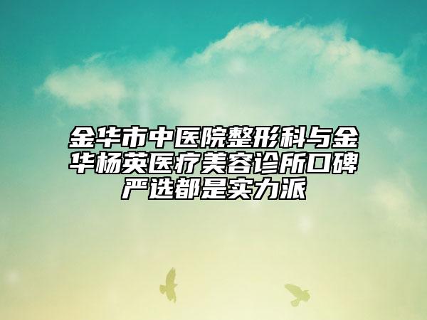 金华市中医院整形科与金华杨英医疗美容诊所口碑严选都是实力派