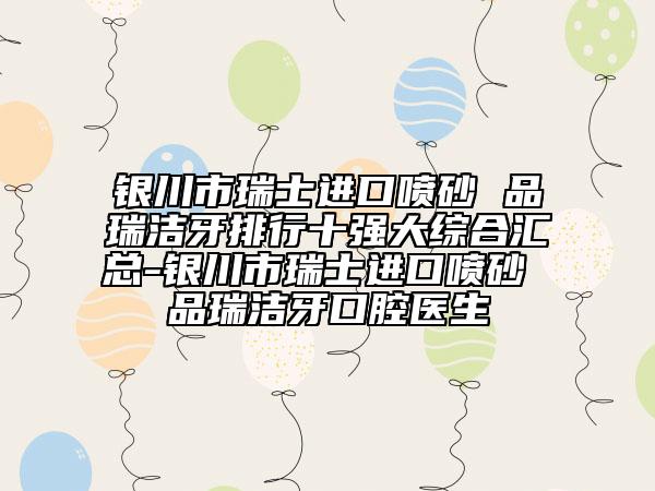 银川市瑞士进口喷砂 品瑞洁牙排行十强大综合汇总-银川市瑞士进口喷砂 品瑞洁牙口腔医生