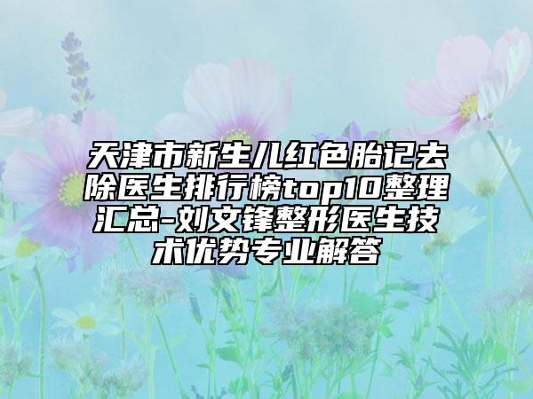 天津市新生儿红色胎记去除医生排行榜top10整理汇总-刘文锋整形医生技术优势专业解答