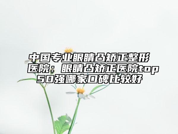 中国专业眼睛凸矫正整形医院：眼睛凸矫正医院top50强哪家口碑比较好