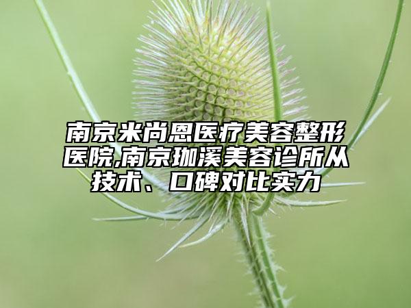 南京米尚恩医疗美容整形医院,南京珈溪美容诊所从技术、口碑对比实力