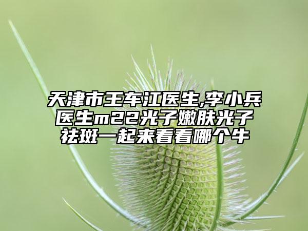 天津市王车江医生,李小兵医生m22光子嫩肤光子祛斑一起来看看哪个牛