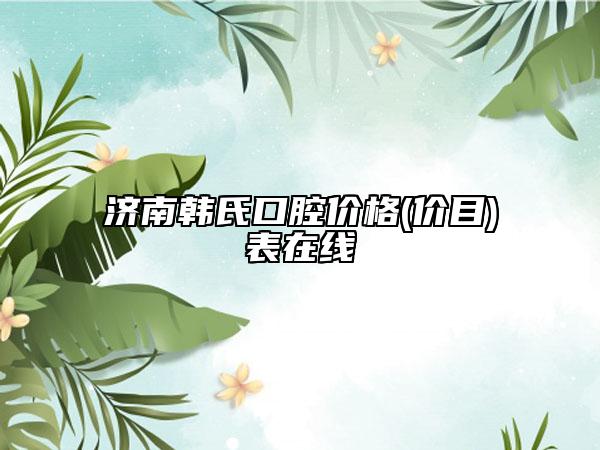 济南韩氏口腔价格(价目)表在线