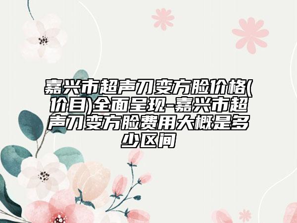 嘉兴市超声刀变方脸价格(价目)全面呈现-嘉兴市超声刀变方脸费用大概是多少区间