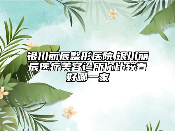 银川丽辰整形医院,银川丽辰医疗美容诊所你比较看好哪一家