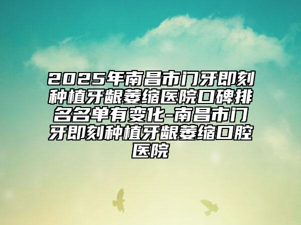 2025年南昌市门牙即刻种植牙龈萎缩医院口碑排名名单有变化-南昌市门牙即刻种植牙龈萎缩口腔医院