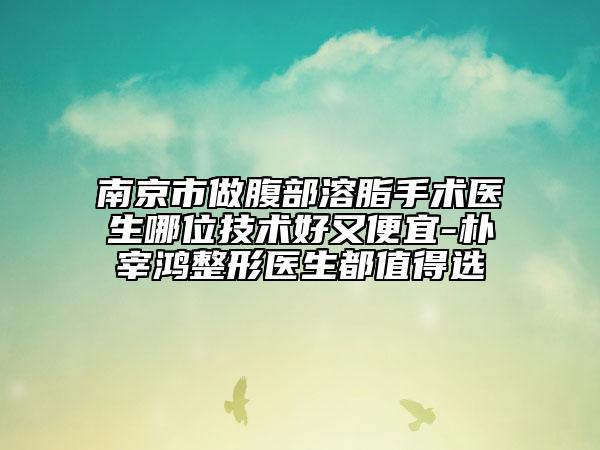 南京市做腹部溶脂手术医生哪位技术好又便宜-朴宰鸿整形医生都值得选
