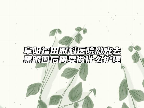 阜阳福田眼科医院激光去黑眼圈后需要做什么护理