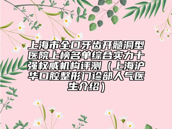 上海市全口牙齿开髓洞型医院上榜名单综合实力十强权威机构评测（上海沪华口腔整形门诊部人气医生介绍）