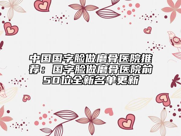 中国国字脸做磨骨医院推荐：国字脸做磨骨医院前50位全新名单更新