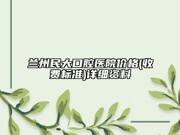 兰州民大口腔医院价格(收费标准)详细资料