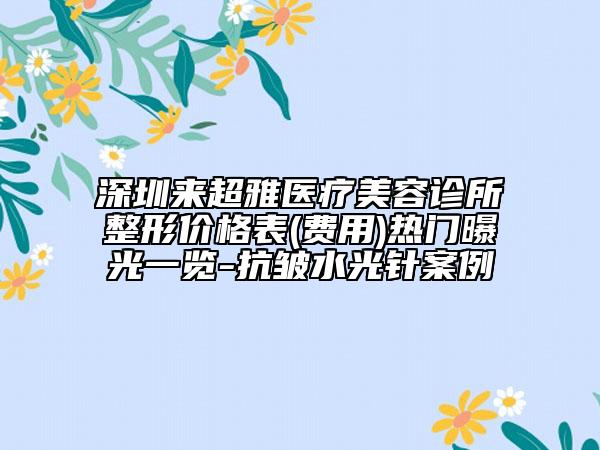 深圳来超雅医疗美容诊所整形价格表(费用)热门曝光一览-抗皱水光针案例