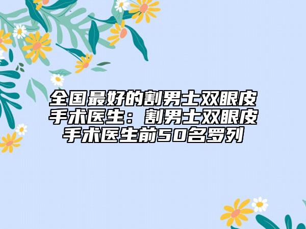 全国最好的割男士双眼皮手术医生：割男士双眼皮手术医生前50名罗列