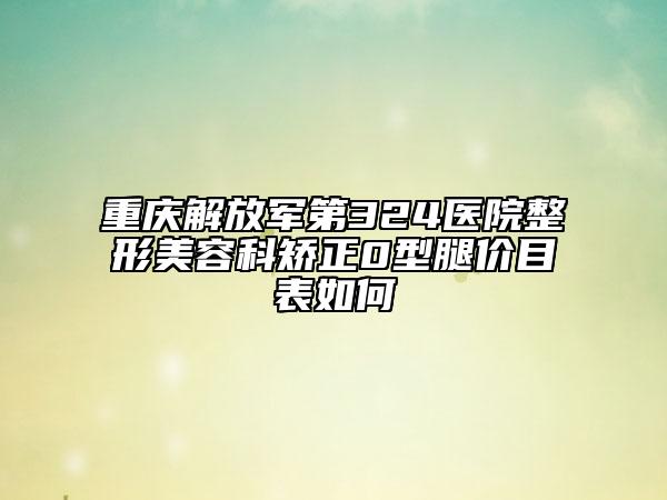 重庆解放军第324医院整形美容科矫正0型腿价目表如何