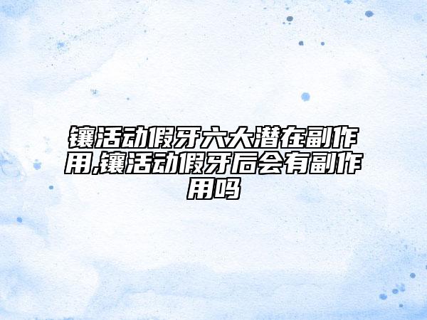镶活动假牙六大潜在副作用,镶活动假牙后会有副作用吗