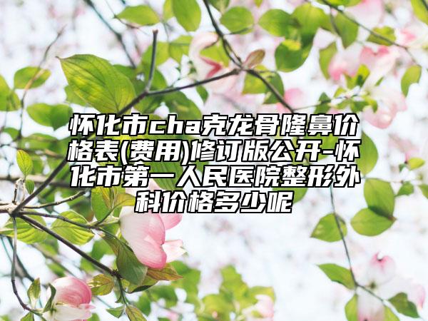 怀化市cha克龙骨隆鼻价格表(费用)修订版公开-怀化市第一人民医院整形外科价格多少呢
