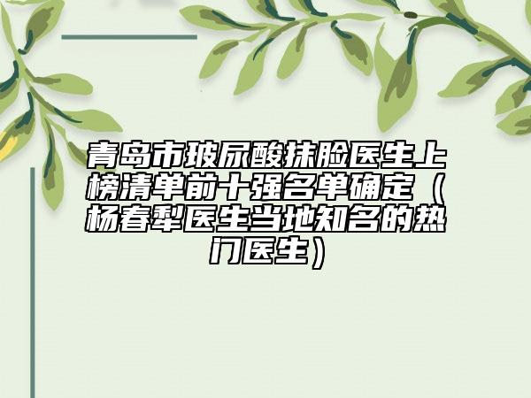 青岛市玻尿酸抹脸医生上榜清单前十强名单确定（杨春犁医生当地知名的热门医生）