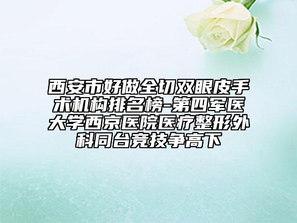 西安市好做全切双眼皮手术机构排名榜-第四军医大学西京医院医疗整形外科同台竞技争高下