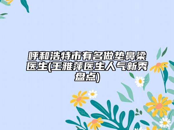 呼和浩特市有名做垫鼻梁医生(王雅萍医生人气新秀盘点)