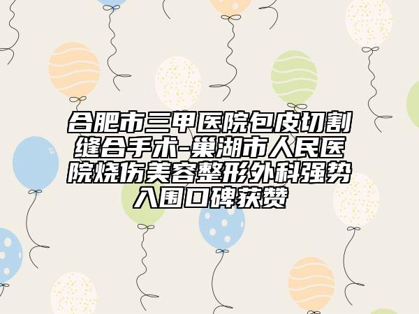 合肥市三甲医院包皮切割缝合手术-巢湖市人民医院烧伤美容整形外科强势入围口碑获赞