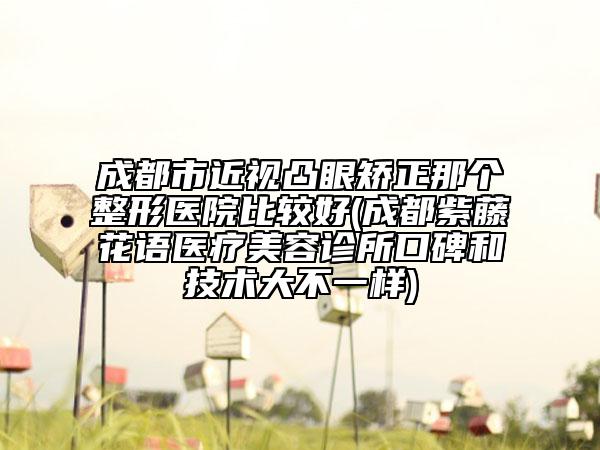 成都市近视凸眼矫正那个整形医院比较好(成都紫藤花语医疗美容诊所口碑和技术大不一样)