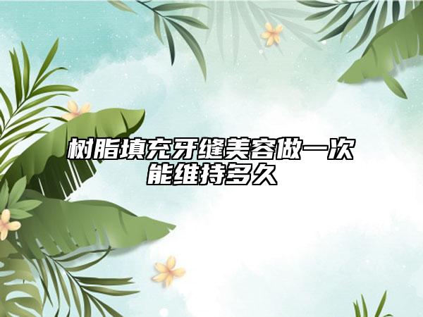 树脂填充牙缝美容做一次能维持多久