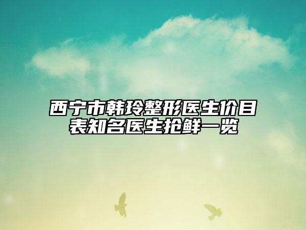 西宁市韩玲整形医生价目表知名医生抢鲜一览