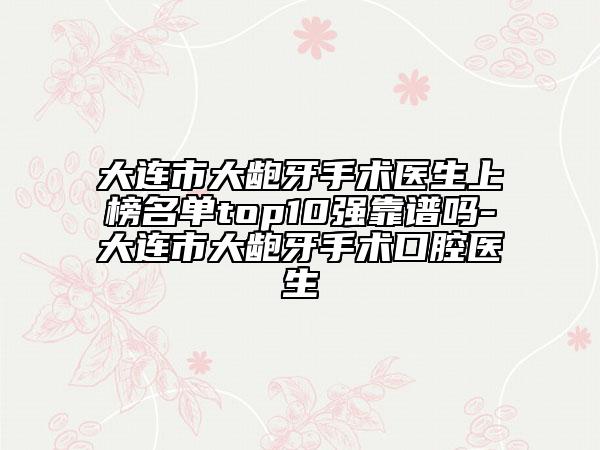 大连市大龅牙手术医生上榜名单top10强靠谱吗-大连市大龅牙手术口腔医生