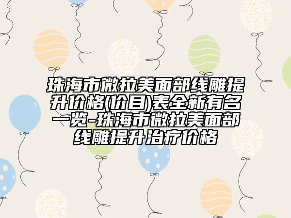 珠海市微拉美面部线雕提升价格(价目)表全新有名一览-珠海市微拉美面部线雕提升治疗价格