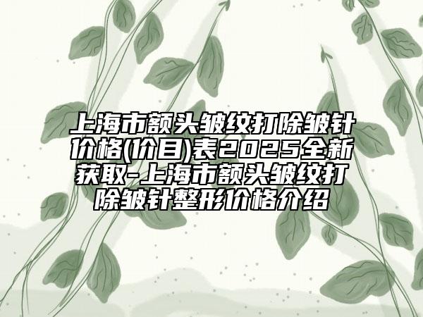 上海市额头皱纹打除皱针价格(价目)表2025全新获取-上海市额头皱纹打除皱针整形价格介绍